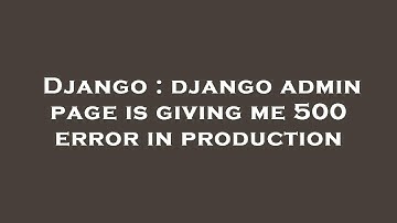 Django : django admin page is giving me 500 error in production