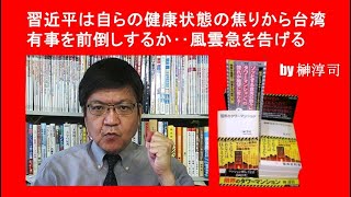 習近平は自らの健康状態の焦りから台湾有事を前倒しするか‥風雲急を告げる　by榊淳司