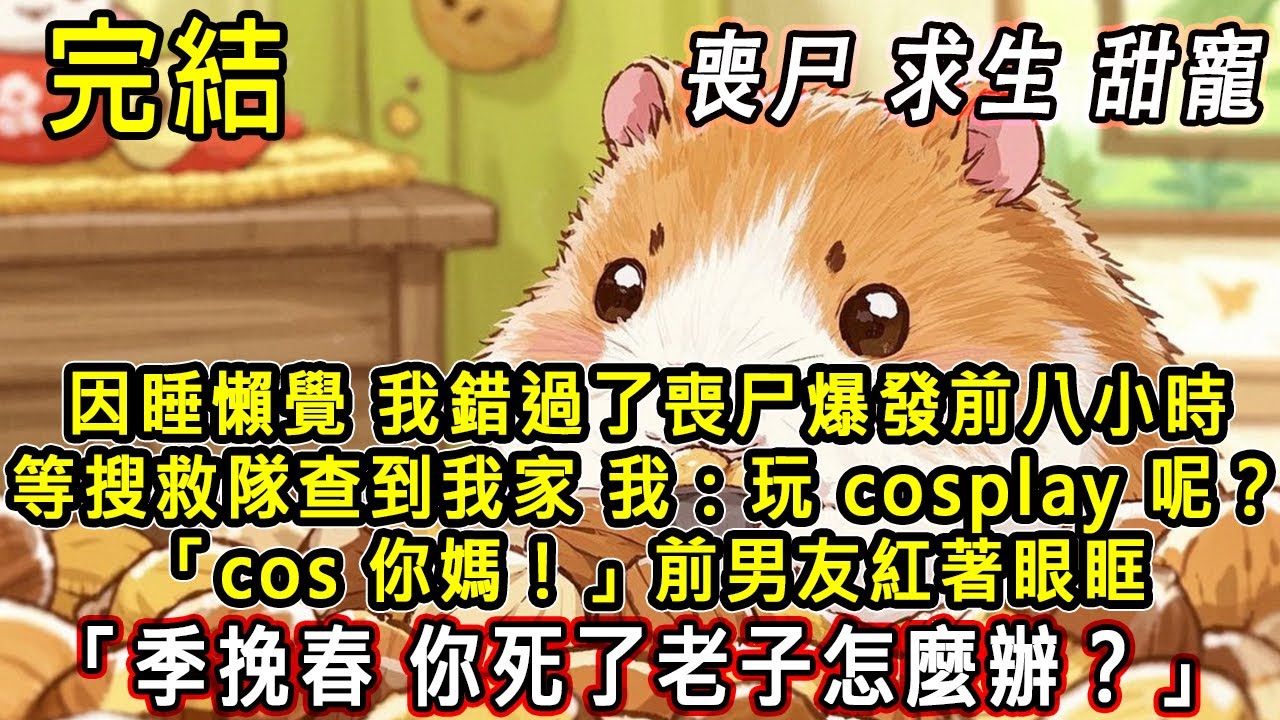 【完結/囤資】喪尸爆發時我正在睡懶覺 完全錯過了求生黃金時間。男友卻帶著搜查隊來了。我：cosplay? 他紅著眼：你不在我怎麽辦！#末日#末世#小說推文#囤貨#伴睡#一口氣看完