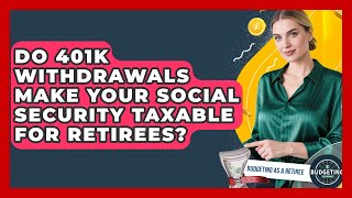 Do 401k Withdrawals Make Your Social Security Taxable For Retirees? - Budgeting as a Retiree