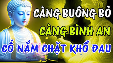 Lời Phật Dạy: Càng Buông Bỏ Càng Bình An Và Hạnh Phúc - Càng Nắm Giữ Sẽ Càng Đau Khổ
