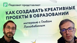 Как создавать креативные проекты в образовании: интервью с Глебом Лихобабиным