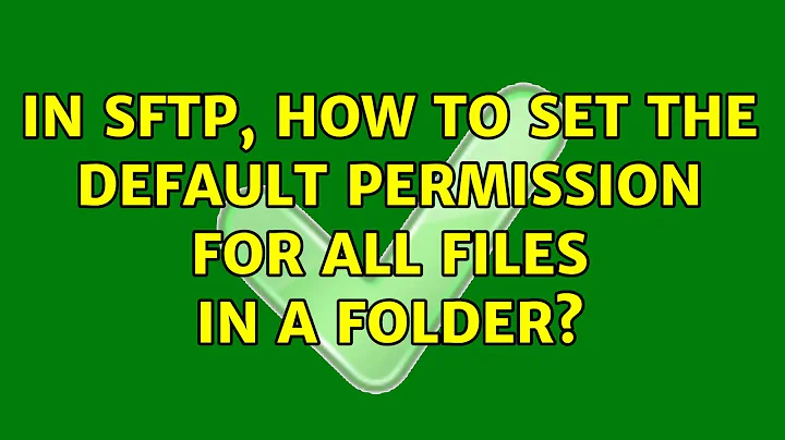 In sftp, how to set the default permission for all files in a folder? (5 Solutions!!)