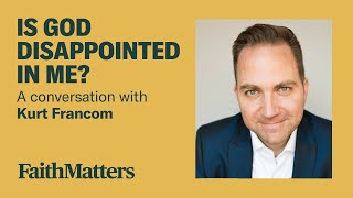 Is God Disappointed in Me? — A Conversation with Kurt Francom