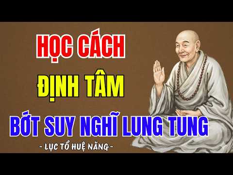 LỤC TỔ HUỆ NĂNG : Học cách định tâm bớt suy nghĩ, tâm yên thì đời tự an, nghe đi thấm lắm