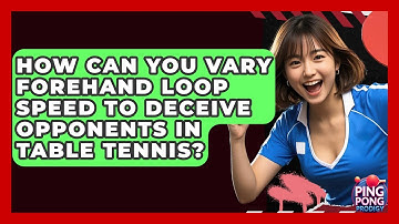 How Can You Vary Forehand Loop Speed To Deceive Opponents In Table Tennis? - Ping Pong Prodigy