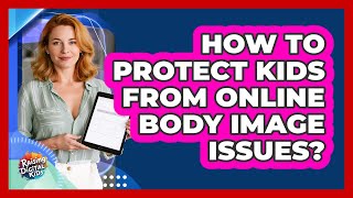 How To Protect Kids From Online Body Image Issues?