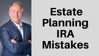 Six Estate Planning Mistakes People Make With Their IRAs