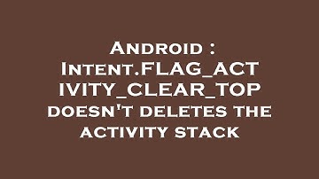 Android : Intent.FLAG_ACTIVITY_CLEAR_TOP doesn
