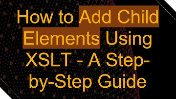How to Add Child Elements Using XSLT - A Step-by-Step Guide