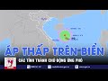 Các tỉnh thành chủ động ứng phó vùng áp thấp trên biển Đông - VNEWS