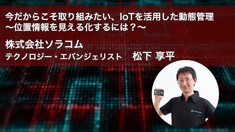 今だからこそ取り組みたい、IoTを活用した動態管理～位置情報を見える化するには？～ | Hello SORACOM Online 〜GPS x IoT編〜