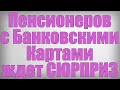 Пенсионеров с Банковскими Картами ждет СЮРПРИЗ!