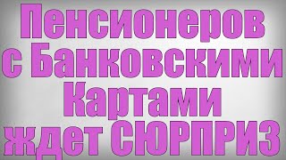 Пенсионеров с Банковскими Картами ждет СЮРПРИЗ!