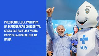 Lula participa da inauguração do Hospital Costa das Baleias e visita campus da UFSB no Sul da Bahia