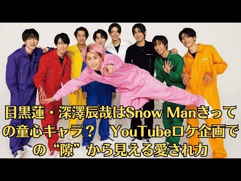 目黒蓮・深澤辰哉はSnow Manきっての童心キャラ？　YouTubeロケ企画での“隙”から見える愛され力