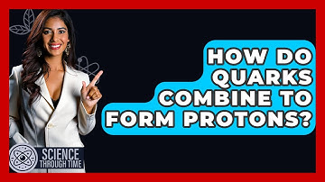 How Do Quarks Combine To Form Protons? - Science Through Time