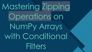 Mastering Zipping Operations on NumPy Arrays with Conditional Filters