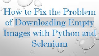 How to Fix the Problem of Downloading Empty Images with Python and Selenium