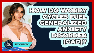 How Do Worry Cycles Fuel Generalized Anxiety Disorder (GAD)? - Face Your Phobias
