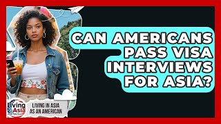 Can Americans Pass Visa Interviews For Asia? - Living in Asia as an American