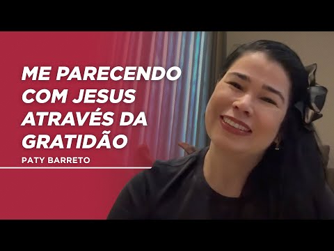 Me parecendo com Jesus através da gratidão | Paty Barreto