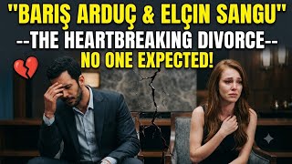 💔 Barış Arduç & Elçin Sangu – The Heartbreaking Divorce No One Expected