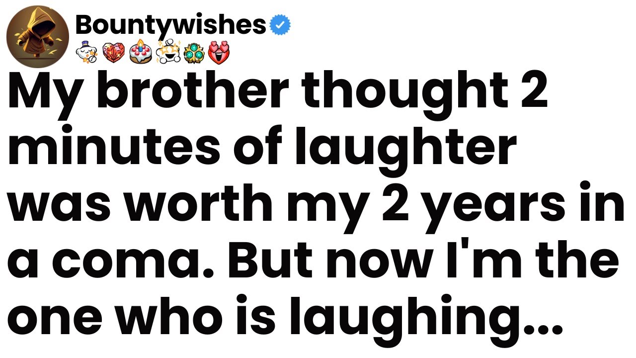 My brother thought 2 minutes of laughter was worth my 2 years in a coma. Now I’m the one laughing.