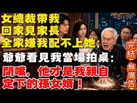 女總裁帶我回家見家長，全家嫌我配不上她；爺爺看見我當場拍桌：閉嘴，他才是我親自定下的孫女婿！