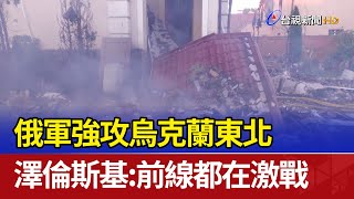 俄軍強攻烏克蘭東北 澤倫斯基：前線都在激戰