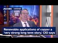 Renewable applications of copper have a &#39;very strong long term story,&#39; CIO says