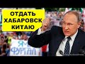 Всех протестующих вместе с Хабаровским краем, Путин может отдать Китаю | Pravda GlazaRezhet