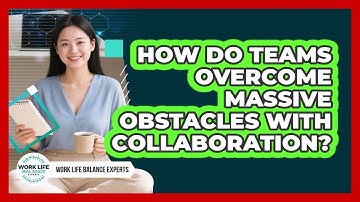 How Do Teams Overcome Massive Obstacles With Collaboration? - Work Life Balance Experts