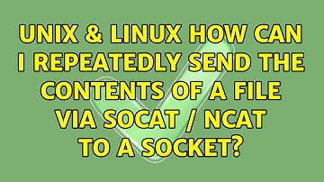 Unix & Linux: How can I repeatedly send the contents of a file via socat / ncat to a socket?