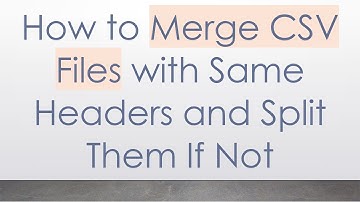 How to Merge CSV Files with Same Headers and Split Them If Not