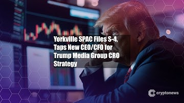 Yorkville SPAC Files S-4, Taps New CEO/CFO for Trump Media Group