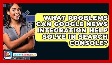 What Problems Can Google News Integration Help Solve In Search Console? - SearchEnginesHub.com