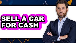 How To Sell a Car for Cash (Updated 2025)