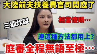 大陸前夫扶養費官司終於開庭了瞎編的鬼話也敢上交法庭真的無語至極…