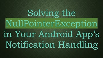 Solving the NullPointerException in Your Android App’s Notification Handling