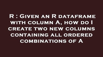R : Given an R dataframe with column A, how do I create two new columns containing all ordered combi