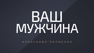 Ваш Мужчина. Александр Палиенко.