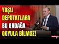 Yaşlı deputatlara bu qadağa qoyula bilməz!