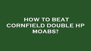 How to beat cornfield double hp moabs?