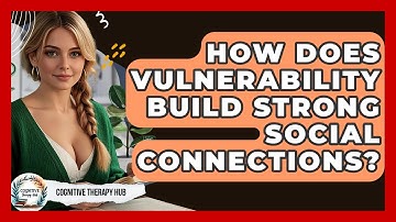 How Does Vulnerability Build Strong Social Connections? - Cognitive Therapy Hub