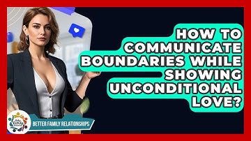 How To Communicate Boundaries While Showing Unconditional Love? - Better Family Relationships