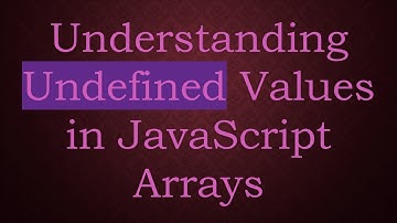 Understanding Undefined Values in JavaScript Arrays