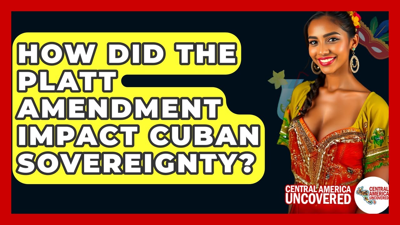 How Did The Platt Amendment Impact Cuban Sovereignty? - Central America Uncovered