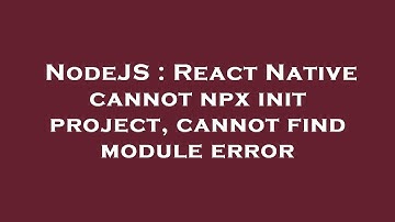 NodeJS : React Native cannot npx init project, cannot find module error