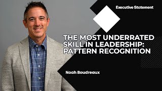 Executive Statement | Noah Boudreaux - The Most Underrated Skill in Leadership: Pattern Recognition